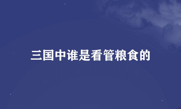 三国中谁是看管粮食的