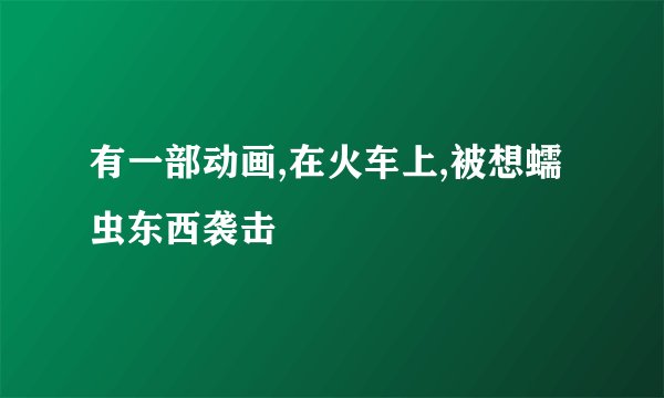 有一部动画,在火车上,被想蠕虫东西袭击
