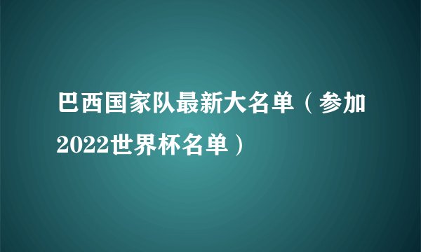 巴西国家队最新大名单（参加2022世界杯名单）