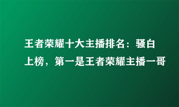 王者荣耀十大主播排名：骚白上榜，第一是王者荣耀主播一哥
