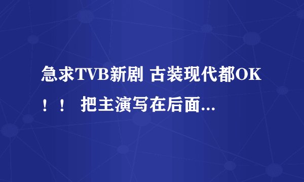 急求TVB新剧 古装现代都OK！！ 把主演写在后面 谢谢 最好是最近的 （徐子珊那个SP婆娘的就算了）