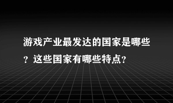 游戏产业最发达的国家是哪些？这些国家有哪些特点？