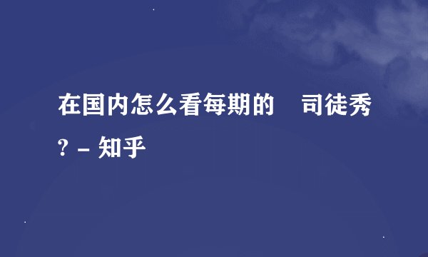 在国内怎么看每期的囧司徒秀? - 知乎