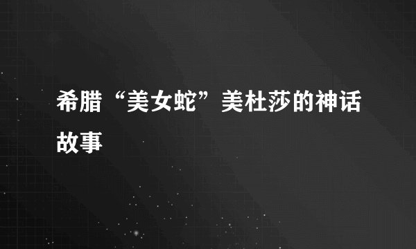 希腊“美女蛇”美杜莎的神话故事