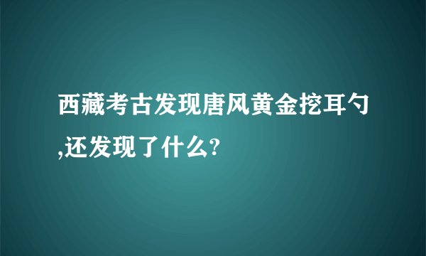 西藏考古发现唐风黄金挖耳勺,还发现了什么?