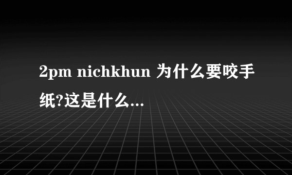 2pm nichkhun 为什么要咬手纸?这是什么节目 有图