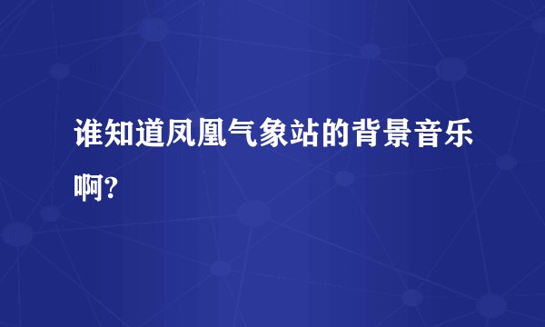 谁知道凤凰气象站的背景音乐啊?