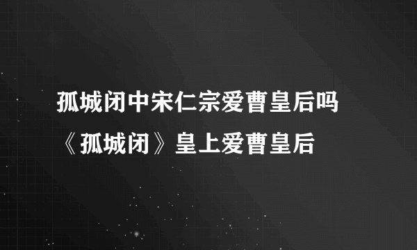孤城闭中宋仁宗爱曹皇后吗 《孤城闭》皇上爱曹皇后