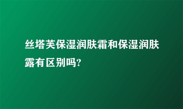 丝塔芙保湿润肤霜和保湿润肤露有区别吗?