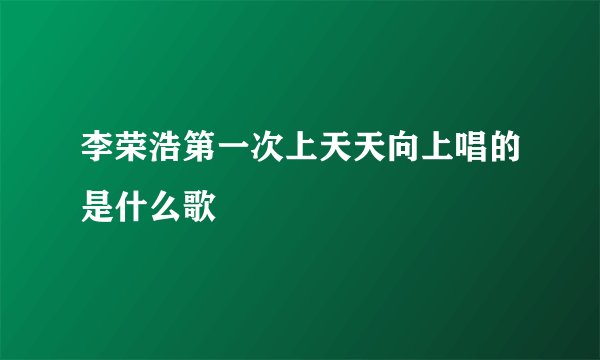 李荣浩第一次上天天向上唱的是什么歌