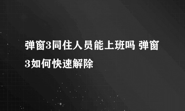 弹窗3同住人员能上班吗 弹窗3如何快速解除