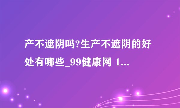 产不遮阴吗?生产不遮阴的好处有哪些_99健康网 1. 美国孕