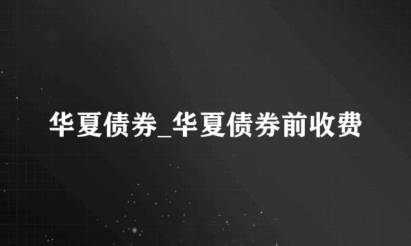 华夏债券_华夏债券前收费
