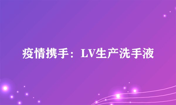 疫情携手：LV生产洗手液