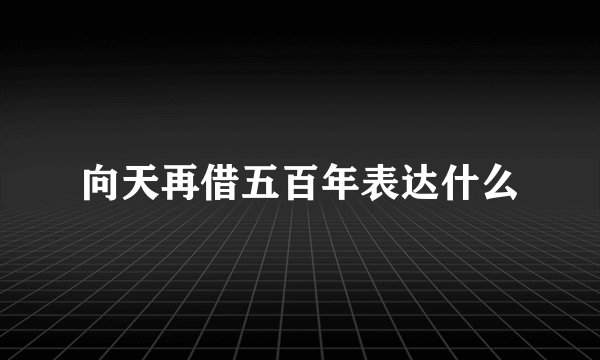 向天再借五百年表达什么