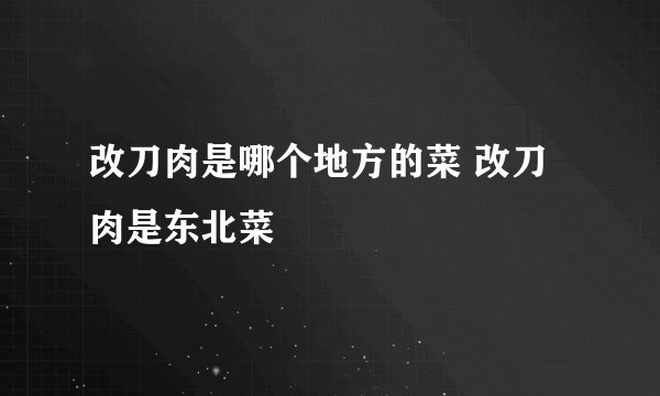 改刀肉是哪个地方的菜 改刀肉是东北菜