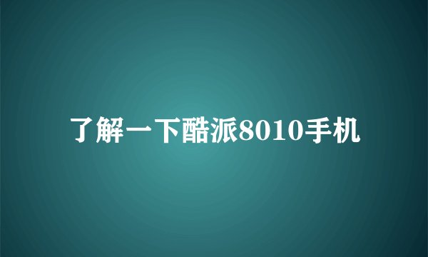 了解一下酷派8010手机