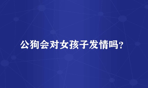 公狗会对女孩子发情吗？