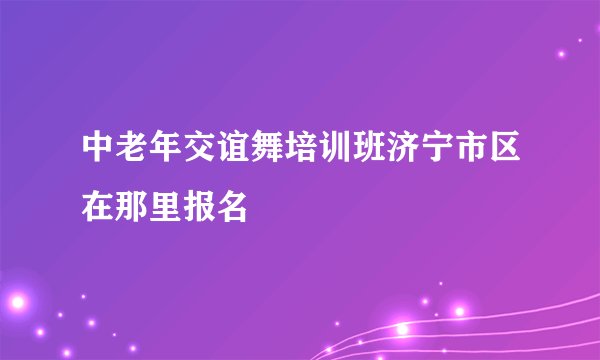 中老年交谊舞培训班济宁市区在那里报名