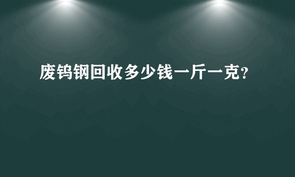 废钨钢回收多少钱一斤一克？