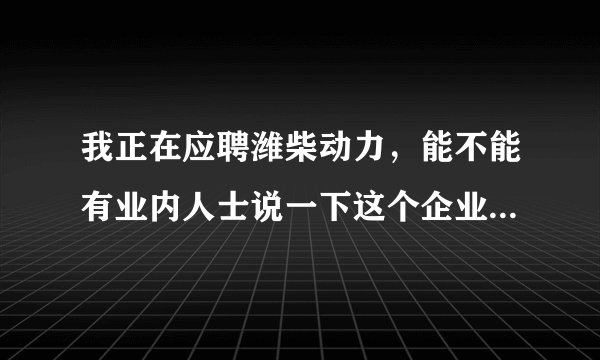 我正在应聘潍柴动力，能不能有业内人士说一下这个企业，比如待遇，哪个部门好，还有研究什么的公司？