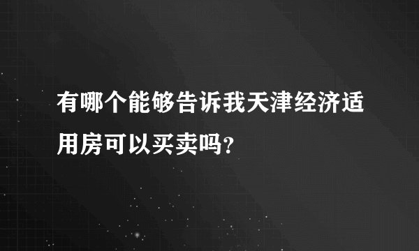 有哪个能够告诉我天津经济适用房可以买卖吗？