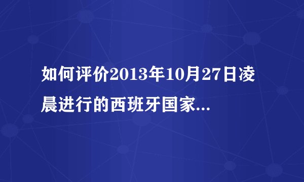如何评价2013年10月27日凌晨进行的西班牙国家德比,有哪些