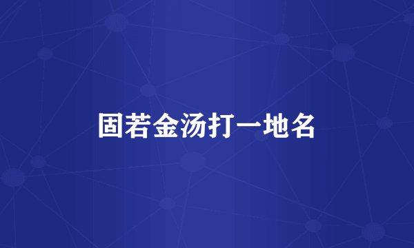 固若金汤打一地名