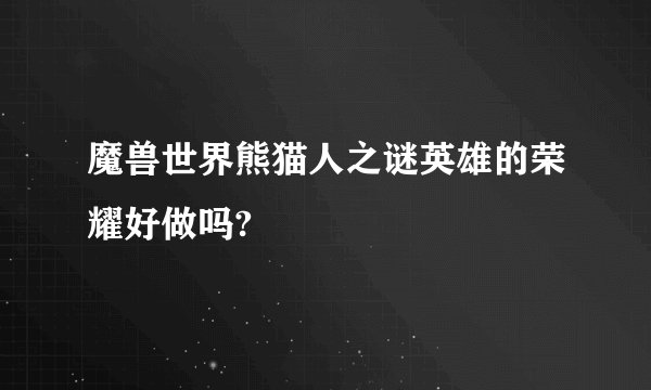 魔兽世界熊猫人之谜英雄的荣耀好做吗?