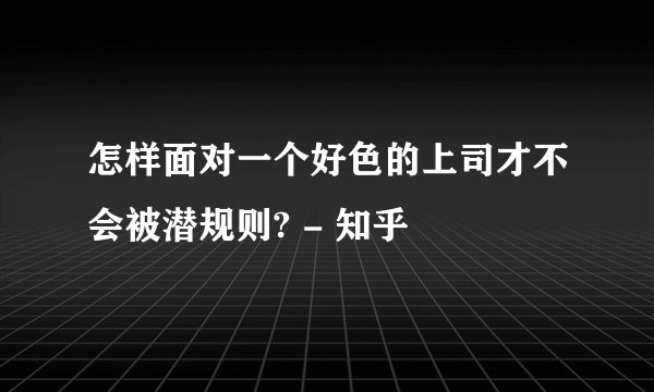 怎样面对一个好色的上司才不会被潜规则? - 知乎