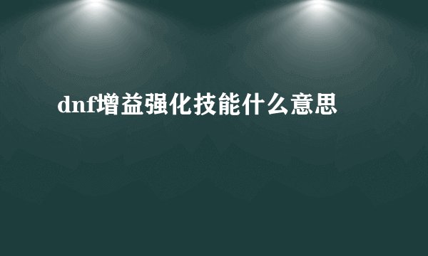 dnf增益强化技能什么意思