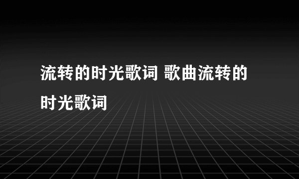 流转的时光歌词 歌曲流转的时光歌词