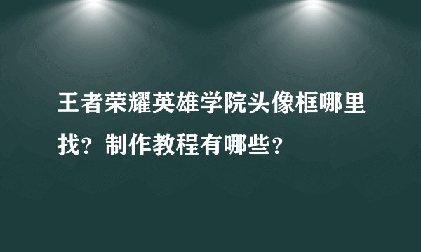 王者荣耀英雄学院头像框哪里找？制作教程有哪些？