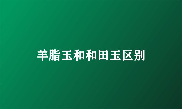 羊脂玉和和田玉区别