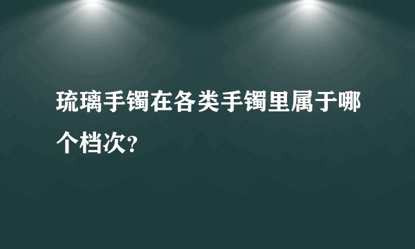 琉璃手镯在各类手镯里属于哪个档次？