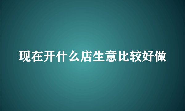 现在开什么店生意比较好做