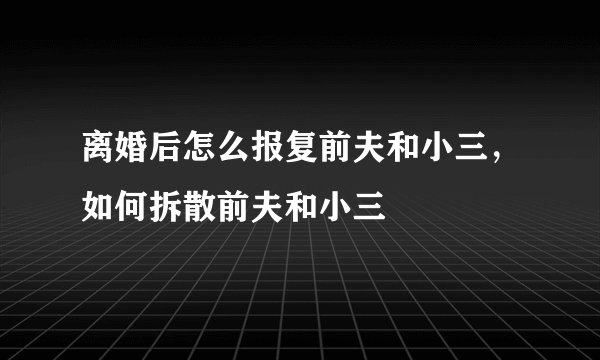 离婚后怎么报复前夫和小三，如何拆散前夫和小三