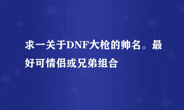 求一关于DNF大枪的帅名。最好可情侣或兄弟组合