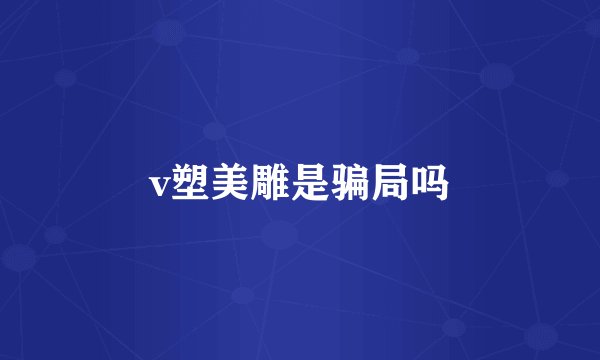 v塑美雕是骗局吗