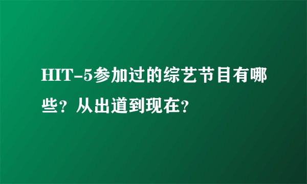 HIT-5参加过的综艺节目有哪些？从出道到现在？