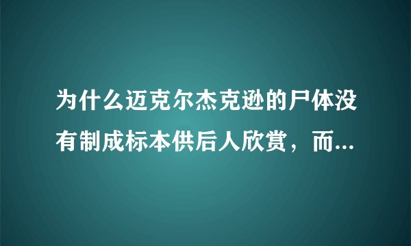 为什么迈克尔杰克逊的尸体没有制成标本供后人欣赏，而是吧头和身体分开下葬呢？