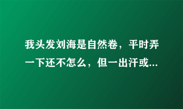 我头发刘海是自然卷，平时弄一下还不怎么，但一出汗或者一弄湿了就卷的个半圆形一样的，要怎么办啊！？