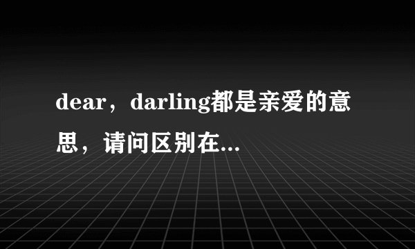 dear，darling都是亲爱的意思，请问区别在哪或用法