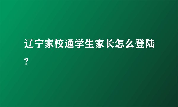 辽宁家校通学生家长怎么登陆?