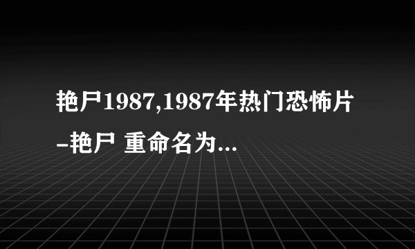 艳尸1987,1987年热门恐怖片-艳尸 重命名为：妖艳之尸