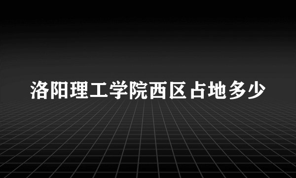洛阳理工学院西区占地多少