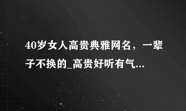 40岁女人高贵典雅网名，一辈子不换的_高贵好听有气质的网名_女孩网名优雅大气