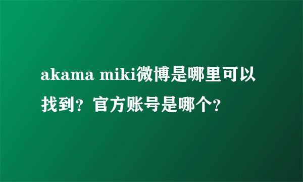 akama miki微博是哪里可以找到？官方账号是哪个？