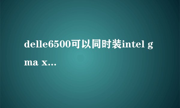 delle6500可以同时装intel gma x4500和nvidia quadro nvs 160m吗