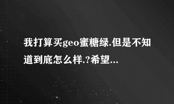 我打算买geo蜜糖绿.但是不知道到底怎么样.?希望大家给点意见..谢谢了..